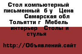 Стол компьютерный, письменный, б/у › Цена ­ 1 500 - Самарская обл., Тольятти г. Мебель, интерьер » Столы и стулья   